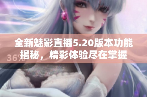 全新魅影直播5.20版本功能揭秘，精彩体验尽在掌握