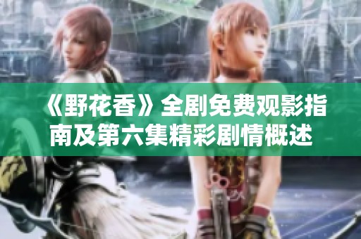 《野花香》全剧免费观影指南及第六集精彩剧情概述