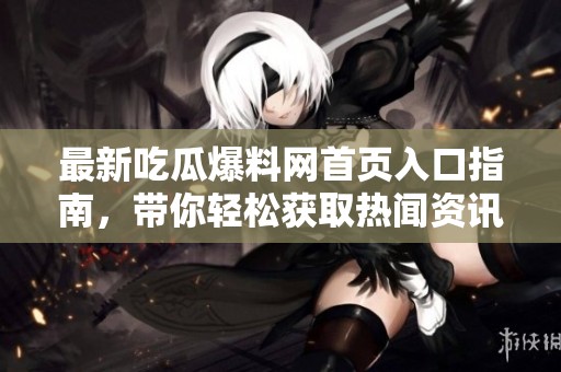 最新吃瓜爆料网首页入口指南，带你轻松获取热闻资讯