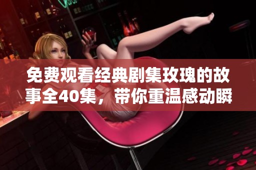免费观看经典剧集玫瑰的故事全40集，带你重温感动瞬间