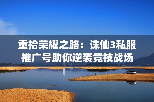 重拾荣耀之路：诛仙3私服推广号助你逆袭竞技战场