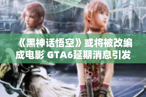 《黑神话悟空》或将被改编成电影 GTA6延期消息引发热议
