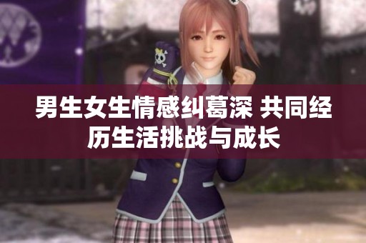 男生女生情感纠葛深 共同经历生活挑战与成长