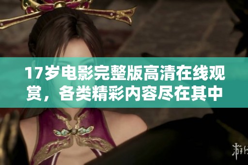 17岁电影完整版高清在线观赏，各类精彩内容尽在其中