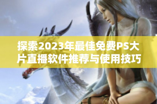 探索2023年最佳免费PS大片直播软件推荐与使用技巧