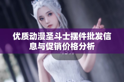优质动漫圣斗士摆件批发信息与促销价格分析