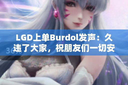 LGD上单Burdol发声：久违了大家，祝朋友们一切安好！