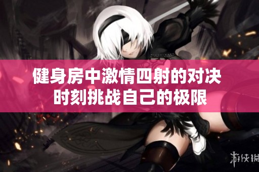 健身房中激情四射的对决 时刻挑战自己的极限