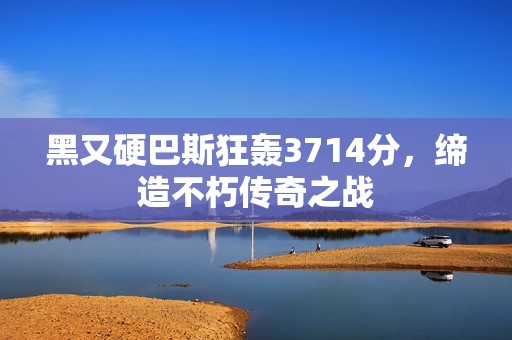 黑又硬巴斯狂轰3714分，缔造不朽传奇之战