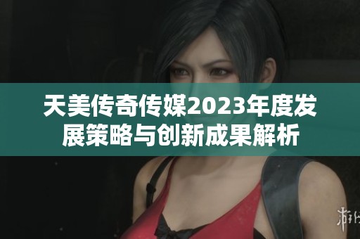 天美传奇传媒2023年度发展策略与创新成果解析