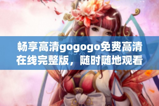 畅享高清gogogo免费高清在线完整版，随时随地观看精彩内容