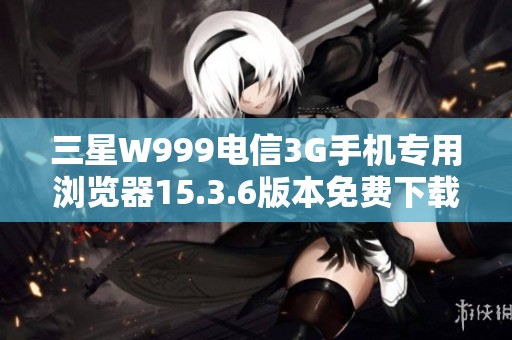 三星W999电信3G手机专用浏览器15.3.6版本免费下载指南