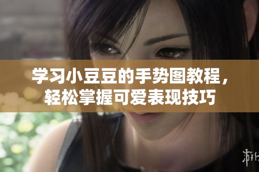 学习小豆豆的手势图教程，轻松掌握可爱表现技巧