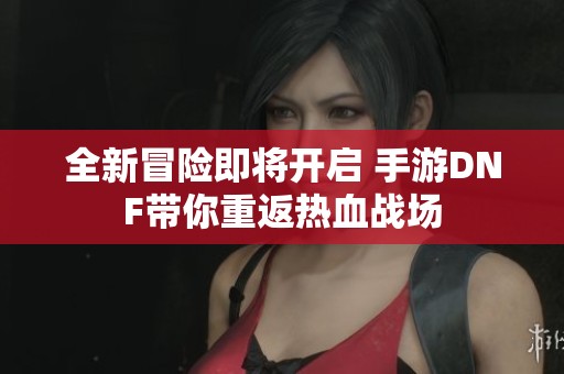 全新冒险即将开启 手游DNF带你重返热血战场