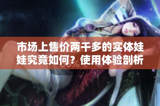 市场上售价两千多的实体娃娃究竟如何？使用体验剖析