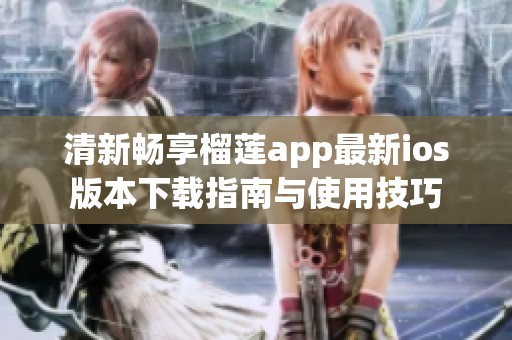 清新畅享榴莲app最新ios版本下载指南与使用技巧