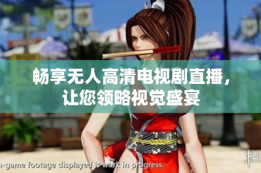 畅享无人高清电视剧直播，让您领略视觉盛宴
