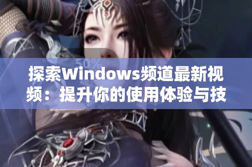探索Windows频道最新视频：提升你的使用体验与技巧分享