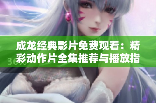成龙经典影片免费观看：精彩动作片全集推荐与播放指南