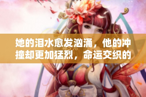 她的泪水愈发汹涌，他的冲撞却更加猛烈，命运交织的故事