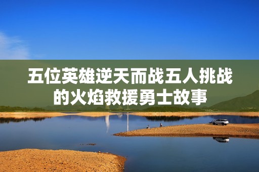 五位英雄逆天而战五人挑战的火焰救援勇士故事