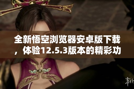 全新悟空浏览器安卓版下载，体验12.5.3版本的精彩功能
