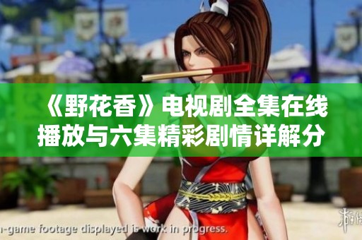 《野花香》电视剧全集在线播放与六集精彩剧情详解分享