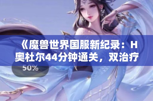 《魔兽世界国服新纪录：H奥杜尔44分钟通关，双治疗团队完美协作》