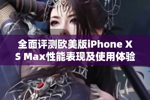 全面评测欧美版iPhone XS Max性能表现及使用体验