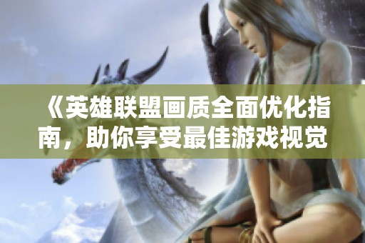 《英雄联盟画质全面优化指南，助你享受最佳游戏视觉体验》