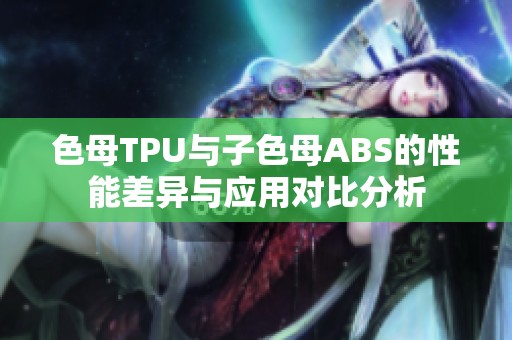 色母TPU与子色母ABS的性能差异与应用对比分析