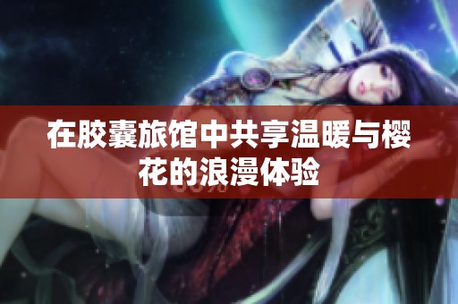 在胶囊旅馆中共享温暖与樱花的浪漫体验