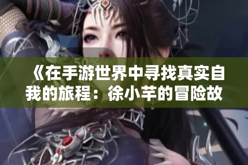 《在手游世界中寻找真实自我的旅程：徐小芊的冒险故事》