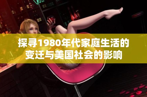 探寻1980年代家庭生活的变迁与美国社会的影响