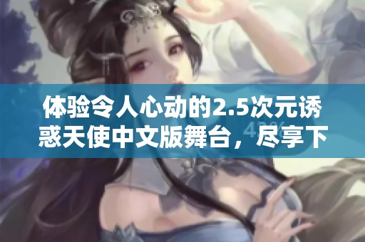 体验令人心动的2.5次元诱惑天使中文版舞台，尽享下载乐趣