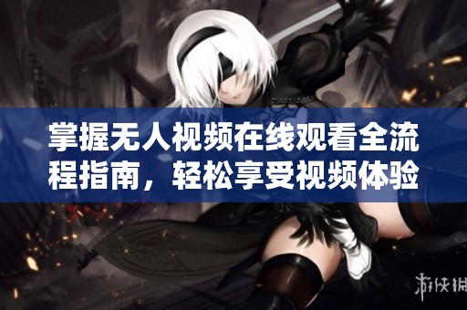 掌握无人视频在线观看全流程指南，轻松享受视频体验