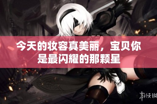 今天的妆容真美丽，宝贝你是最闪耀的那颗星