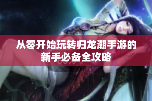 从零开始玩转归龙潮手游的新手必备全攻略