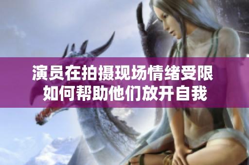演员在拍摄现场情绪受限 如何帮助他们放开自我