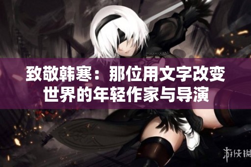 致敬韩寒：那位用文字改变世界的年轻作家与导演