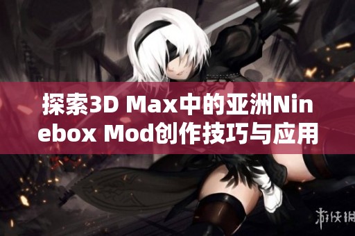 探索3D Max中的亚洲Ninebox Mod创作技巧与应用分享