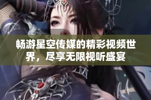 畅游星空传媒的精彩视频世界，尽享无限视听盛宴