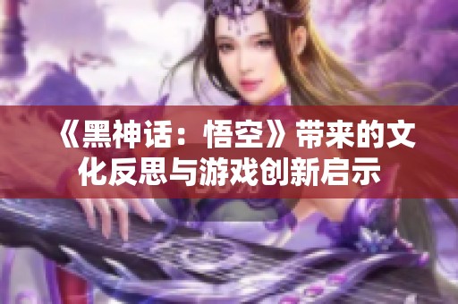 《黑神话：悟空》带来的文化反思与游戏创新启示