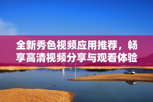 全新秀色视频应用推荐，畅享高清视频分享与观看体验