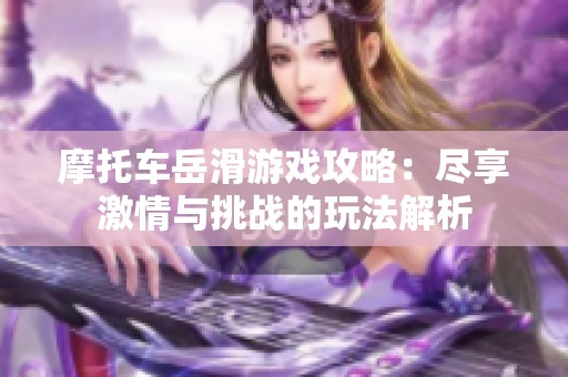 摩托车岳滑游戏攻略：尽享激情与挑战的玩法解析