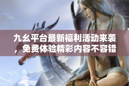 九幺平台最新福利活动来袭，免费体验精彩内容不容错过