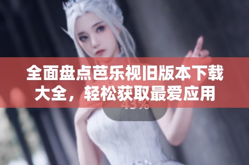 全面盘点芭乐视旧版本下载大全，轻松获取最爱应用