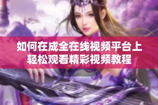 如何在成全在线视频平台上轻松观看精彩视频教程