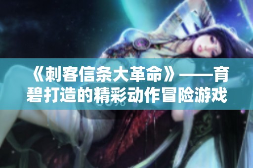 《刺客信条大革命》——育碧打造的精彩动作冒险游戏解析