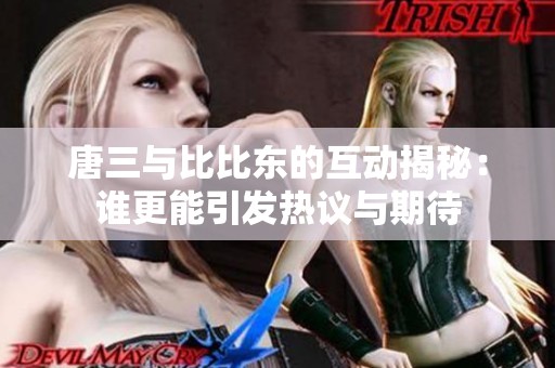 唐三与比比东的互动揭秘：谁更能引发热议与期待
